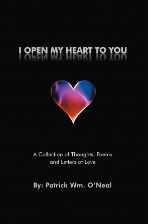 I Open My Heart To You: A Collection of Thoughts Poems and Letters of Love