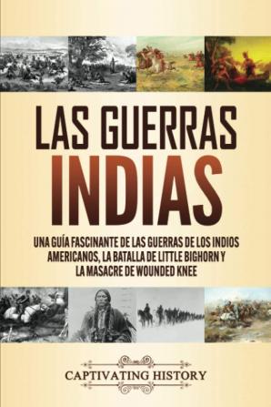 Las guerras indias: Una guía fascinante de las guerras de los indios americanos la batalla de Little Bighorn y la masacre de Wounded Knee