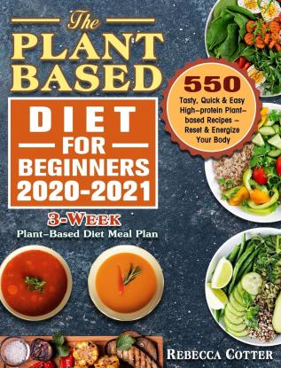 The Plant-Based Diet for Beginners 2020-2021: 3-Week Plant-Based Diet Meal Plan - 550 Tasty Quick & Easy High-protein Plant-based Recipes - Reset & Energize Your Body