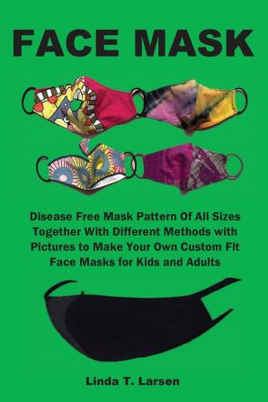 Face Mask: Disease Free Mask Pattern Of All Sizes Together With Different Methods with Pictures to Make Your Own Custom Fit Face Masks for Kids and Adults