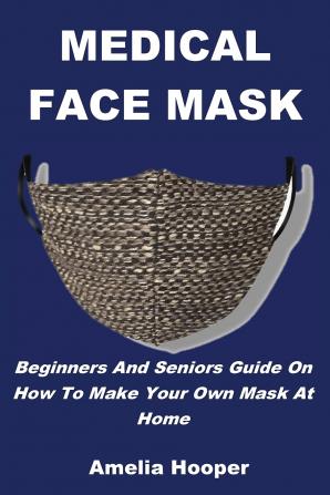 Medical Face Mask: Beginners And Seniors Guide On How To Make Your Own Mask At Home