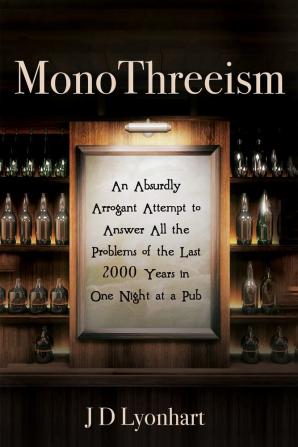 Monothreeism: An Absurdly Arrogant Attempt to Answer All the Problems of the Last 2000 Years in One Night at a Pub