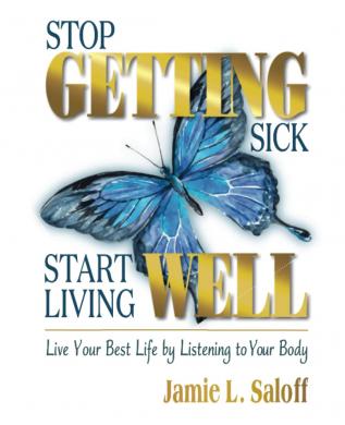 Stop Getting Sick -- Start Living Well: Live Your Best Life by Listening to Your Body