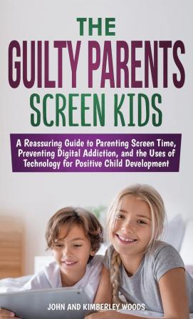 The Guilty Parents - Screen Kids: A Reassuring Guide to Parenting Screen Time Preventing Digital Addiction and the Uses of Technology for Positive Child Development