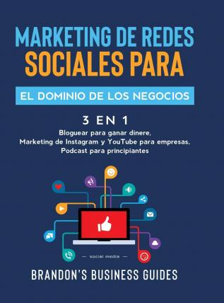 Marketing De Redes Sociales Para El Dominio De Los Negocios (3 en 1): Bloguear Para Ganar Dinere Marketing de Instagram y YouTube para Empresas Podast para Principiantes