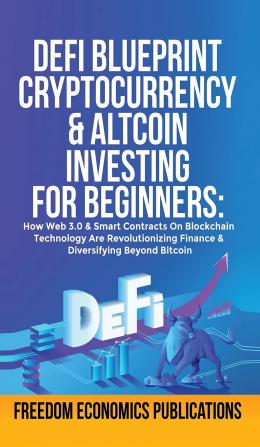 DeFi Blueprint - Cryptocurrency & Altcoin Investing For Beginners: How Web 3.0 & Smart Contracts On Blockchain Technology Are Revolutionizing Finance & Diversifying Beyond Bitcoin