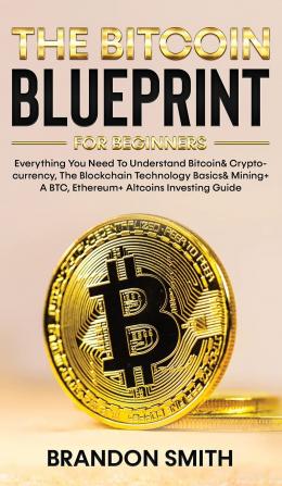 The Bitcoin Blueprint For Beginners: Everything You Need To Understand Bitcoin& Cryptocurrency The Blockchain Technology Basics& Mining+ A BTC Ethereum+ Altcoins Investing Guide