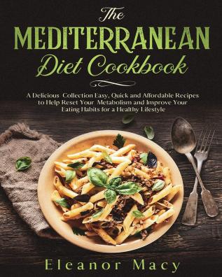 The Mediterranean Diet Cookbook: A Delicious Collection Easy Quick and Affordable Recipes to Help Reset Your Metabolism and Improve Your Eating Habits for a Healthy Lifestyle