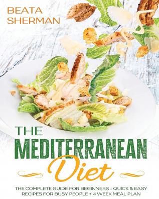 The Mediterranean Diet: The Complete Guide for Beginners - Quick & Easy Recipes for Busy People + 4 Week Meal Plan