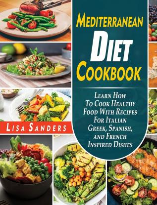 Mediterranean Diet Cookbook: Learn How to Cook Healthy Food With Recipes For Italian Greek Spanish and French Inspired Dishes