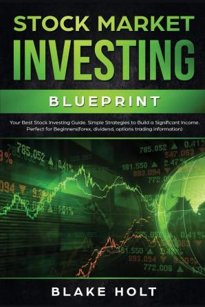 Stock Market Investing Blueprint: Your Best Stock Investing Guide: Simple Strategies To Build a Significant Income: Perfect For Beginners (Forex Dividend Options Trading Information)