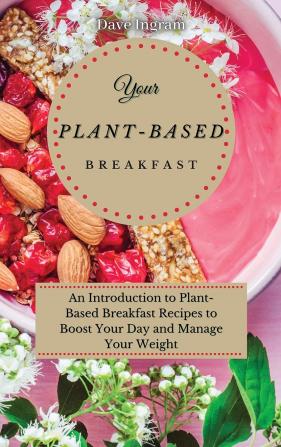 Your Plant-Based Diet Breakfast: An Introduction to Plant-Based Breakfast Recipes to Boost Your Day and Manage Your Weight