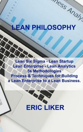 Lean Philosophy: Lean Six Sigma - Lean Startup Lean Enterprise - Lean Analytics 5s Methodologies Process & Techniques for Building a Lean Enterprise to a Lean Business.