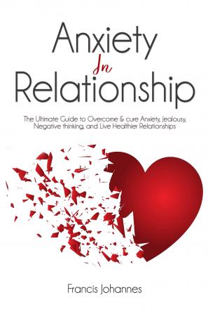 Anxiety in Relationship: The Ultimate Guide to Overcome & cure Anxiety Jealousy Negative thinking and Live Healthier Relationships