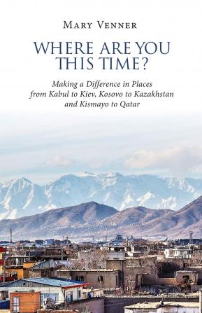 Where Are You This Time?: Making a Difference in Places from Kabul to Kiev Kosovo to Kazakhstan and Kismayo to Qatar