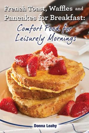 French Toast Waffles and Pancakes for Breakfast: Comfort Food for Leisurely Mornings: A Chef's Guide to Breakfast with Over 100 Delicious Easy-to-Follow Recipes