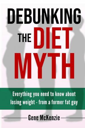 Debunking The Diet Myth: Everything you need to know about losing weight from a former fat guy