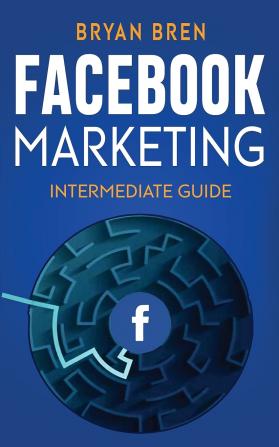 Facebook Marketing - Intermediate Guide: The Intermediate Guide to Facebook Advertising that Will Teach You How to Increase Your Facebook Ads Conversions How to Develop Your Skills and Scale Up