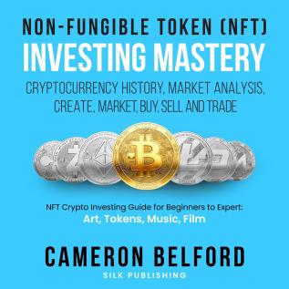 Non-Fungible Token (NFT) Investing Mastery - Cryptocurrency History Market Analysis Create Market Buy Sell and Trade: NFT Crypto Investing Guide for Beginners to Expert: Art Tokens Music Film