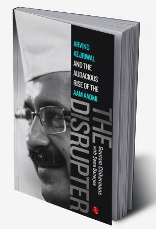 THE DISRUPTER: Arvind Kejriwal and the Audacious Rise of the Aam Aadmi