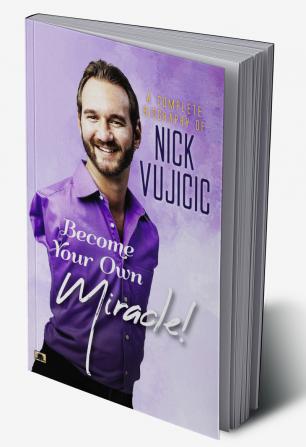 A Complete Biography Of Nick Vujicic : Become Your Own Miracle!