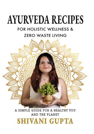 AYURVEDA RECIPES : FOR HOLISTIC WELLNESS & ZERO WASTE LIVING A SIMPLE GUIDE FOR A HEALTHY YOU AND THE PLANET