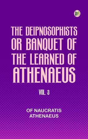 The Deipnosophists; or Banquet of the Learned of Athenaeus Vol. 3