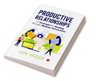 PRODUCTIVE RELATIONSHIPS: 57 Strategies for Building Stronger Business Connections