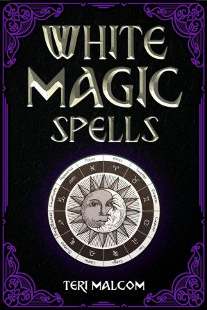 White Magic Spells : The Complete Book of White Magic for Novices in Wicca (2022 Guide for Beginners)
