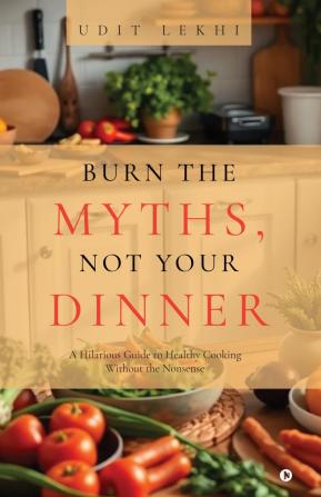 Burn the Myths Not Your Dinner: A Hilarious Guide to Healthy Cooking Without the Nonsense