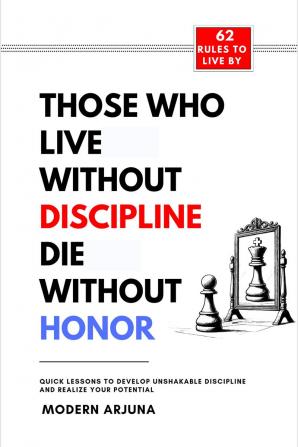 Those Who Lives Without Discipline Dies Without Honor: Quick Lessons to Develop Unshakable Discipline  And Realize Your Potential