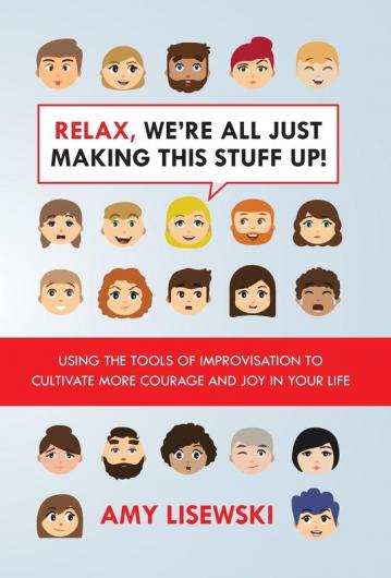 Relax We're All Just Making This Stuff Up!: Using the tools of improvisation to cultivate more courage and joy in your life