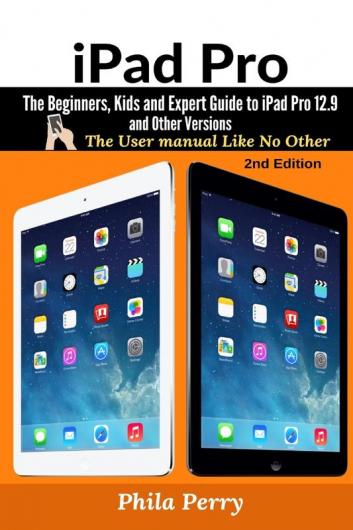 iPad Pro: The Beginners Kids and Expert Guide to iPad Pro 12.9 and Other Versions (The User Manual Like No Other)