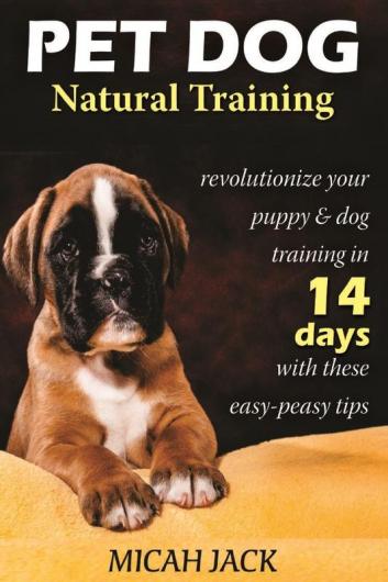 Pet Dog Natural Training: Revolutionize Your Puppy & Dog Training in 14 Days with these easy-peasy Tips