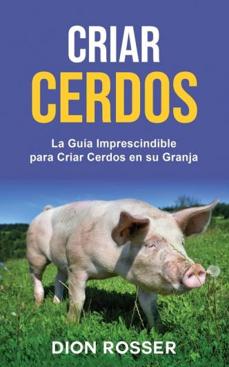 Criar cerdos: La guía imprescindible para criar cerdos en su granja: La guía imprescindible para criar cerdos en su granja
