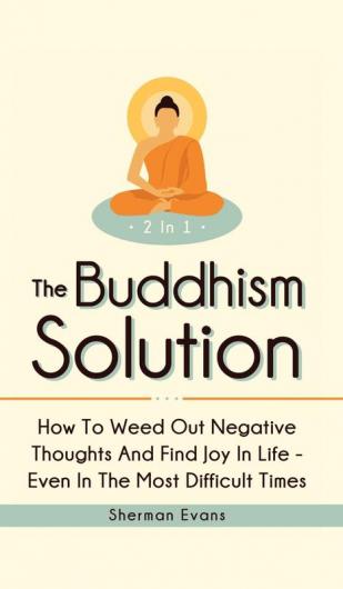 The Buddhism Solution 2 In 1: How To Weed Out Negative Thoughts And Find Joy In Life - Even In The Most Difficult Of Times