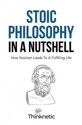 Stoic Philosophy In A Nutshell: How Stoicism Leads To A Fulfilling Life (Stoicism Mastery)
