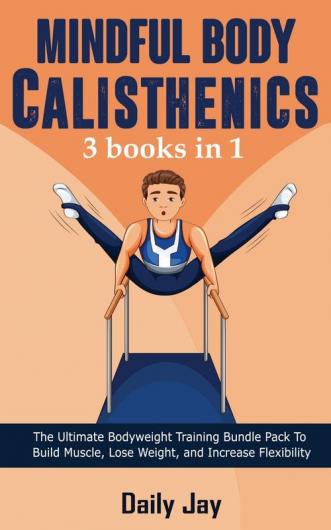 Mindful Body Calisthenics: The Ultimate Bodyweight Training Bundle Pack To Build Muscle Lose Weight and Increase Flexibility 3 Books In 1