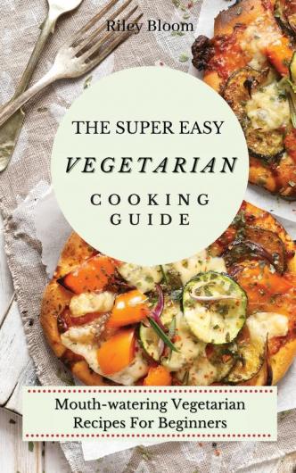The Super Easy Vegetarian Cooking Guide: Mouth-watering Vegetarian Recipes For Beginners