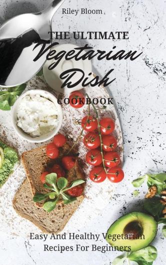 The Ultimate Vegetarian Dish Cookbook: Easy And Healthy Vegetarian Recipes For Beginners