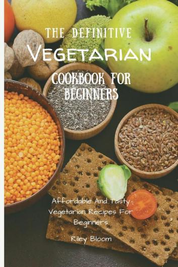 The Definitive Vegetarian Cookbook For Beginners: Affordable And Tasty Vegetarian Recipes For Beginners