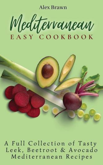Mediterranean Easy Cookbook: A Full Collection of Tasty Leek Beetroot & Avocado Mediterranean Recipes