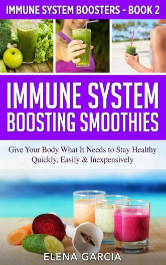 Immune System Boosting Smoothies: Give Your Body What It Needs to Stay Healthy - Quickly Easily & Inexpensively: 2 (Immune System Boosters)