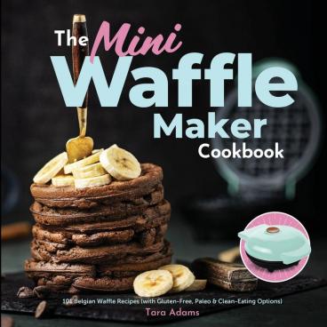 The Mini Waffle Maker Cookbook: 101 Belgian Waffle Recipes (with Gluten-Free Paleo and Clean-Eating Options)