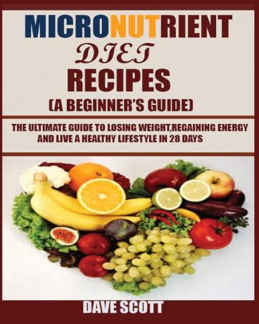 Micronutrient Diet Recipes (A Beginner's Guide): The ultimate guide to losing weight regaining energy and live a healthy lifestyle in 28 days.