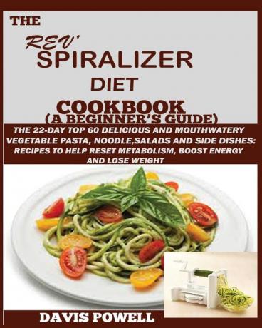The Rev' Spiralizer Diet Cookbook (A Beginner's Guide): The 22-day Top 60 Delicious and Mouth Watery Vegetable Pasta Noodle Salads and Side Dishes: ... Metabolism Boost Energy and Lose Weight