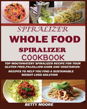 The Whole Food Spiralizer Cookbook: Top Mouth Watery Spiralizer Recipes for Your Gluten Free Paleo Low Carb and Vegetarian: Recipes to Help You Find a Sustainable Weight Loss Solution.