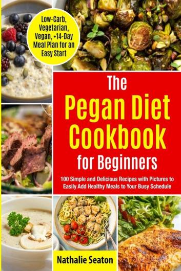 Pegan Diet Cookbook for Beginners: 100 Simple and Delicious Recipes with Pictures to Easily Add Healthy Meals to Your Busy Schedule (Low-Carb ... to Easily Add Healthy Meals to Your Busy Sc