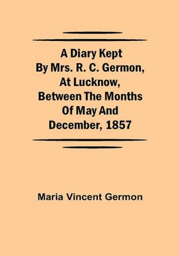 A Diary Kept by Mrs. R. C. Germon at Lucknow Between the Months of May and December 1857