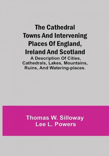 The Cathedral Towns and Intervening Places of England Ireland and Scotland; A Description of Cities Cathedrals Lakes Mountains Ruins and Watering-places.